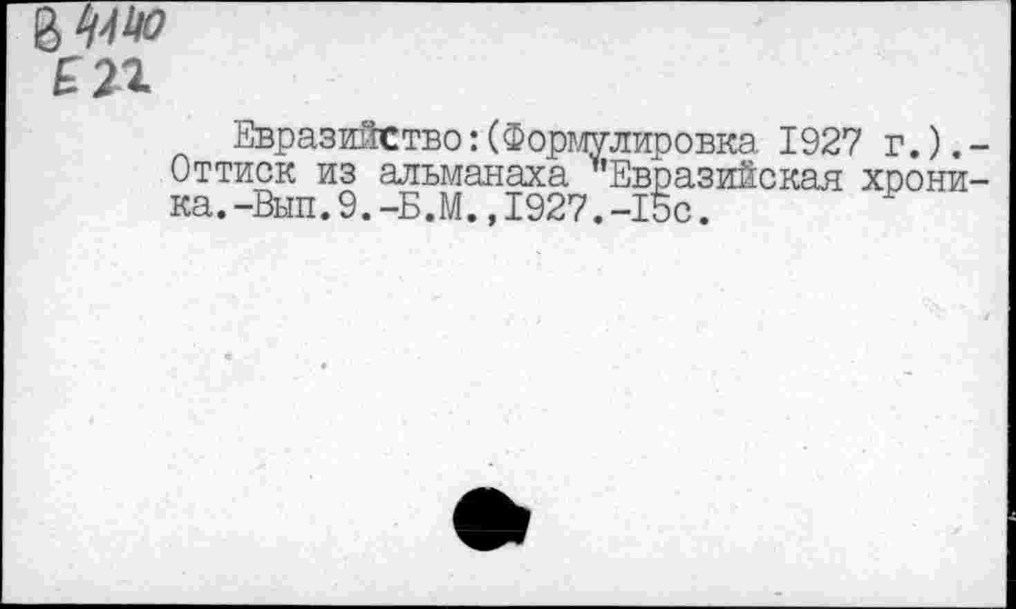 ﻿£2Х
Евразийство:(Формулировка 1927 г.). -Оттиск из альманаха ^'Евразийская хроника.-Вып. 9.-Б.М. ,1927.-15с.